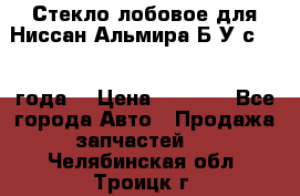 Стекло лобовое для Ниссан Альмира Б/У с 2014 года. › Цена ­ 5 000 - Все города Авто » Продажа запчастей   . Челябинская обл.,Троицк г.